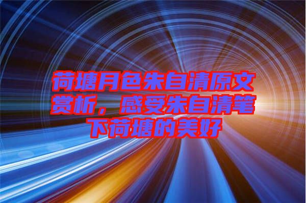 荷塘月色朱自清原文賞析，感受朱自清筆下荷塘的美好