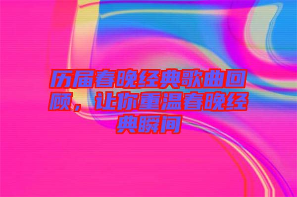 歷屆春晚經典歌曲回顧，讓你重溫春晚經典瞬間