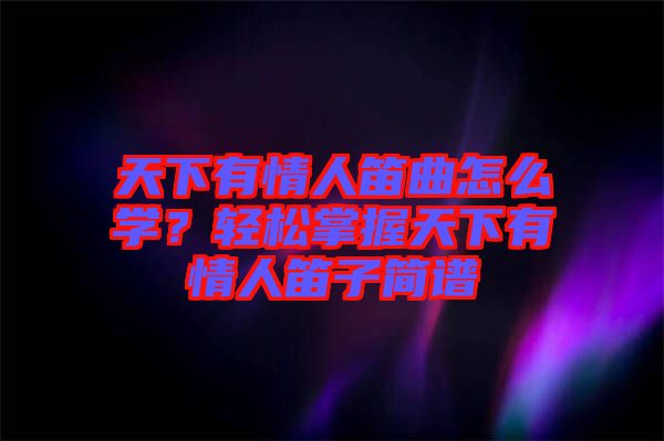 天下有情人笛曲怎么學？輕松掌握天下有情人笛子簡譜