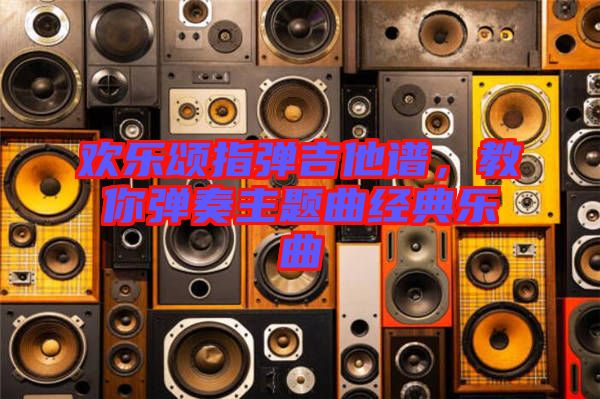 歡樂頌指彈吉他譜，教你彈奏主題曲經典樂曲