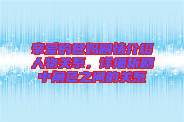 親愛(ài)的爸媽劇情介紹人物關(guān)系，詳細(xì)析劇中角色之間的關(guān)系