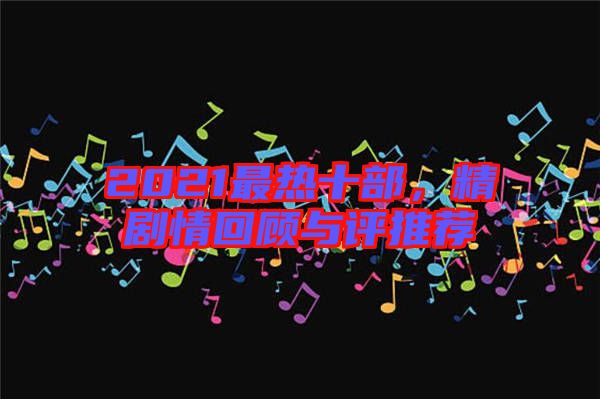 2021最熱十部，精劇情回顧與評(píng)推薦