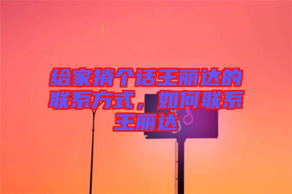 給家捎個話王麗達(dá)的聯(lián)系方式，如何聯(lián)系王麗達(dá)