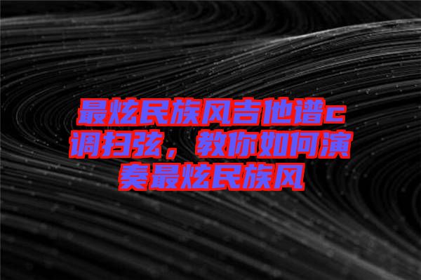 最炫民族風吉他譜c調掃弦，教你如何演奏最炫民族風