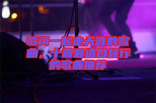 歌詞一起走天涯的歌曲，十首最適合旅行的歌曲推薦