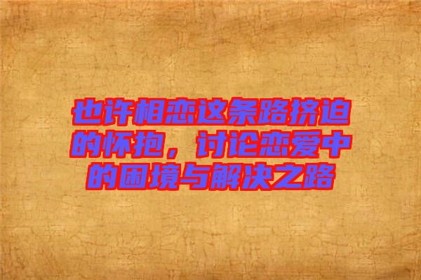 也許相戀這條路擠迫的懷抱，討論戀愛(ài)中的困境與解決之路