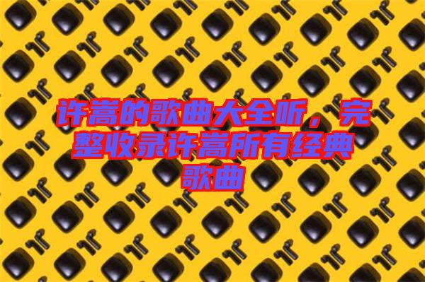 許嵩的歌曲大全聽，完整收錄許嵩所有經典歌曲