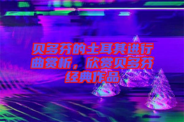 貝多芬的土耳其進行曲賞析，欣賞貝多芬經典作品