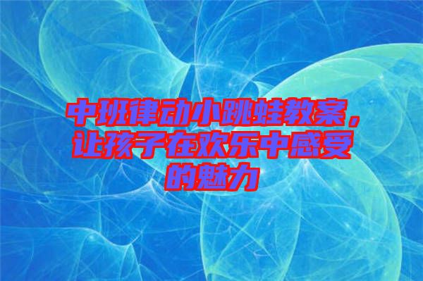 中班律動小跳蛙教案，讓孩子在歡樂中感受的魅力