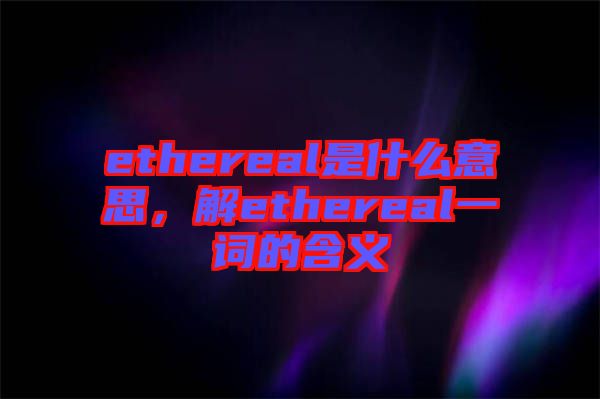 ethereal是什么意思，解ethereal一詞的含義