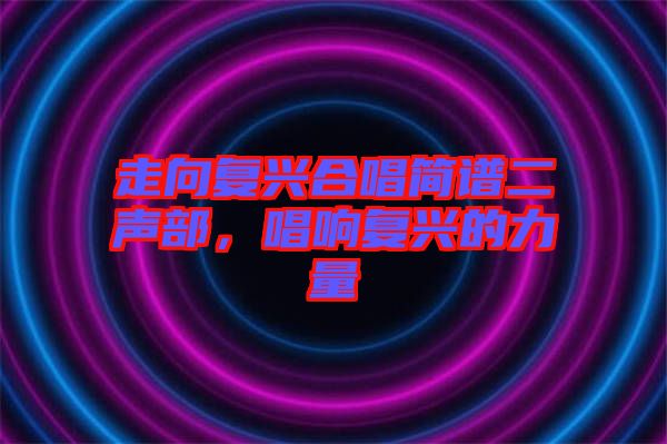 走向復興合唱簡譜二聲部，唱響復興的力量