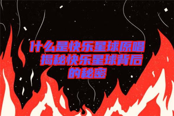 什么是快樂星球原唱 揭秘快樂星球背后的秘密