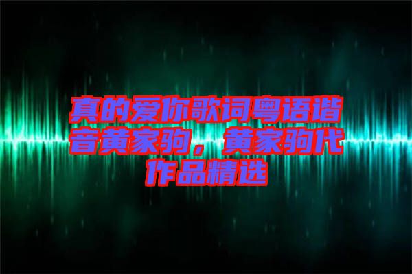 真的愛你歌詞粵語(yǔ)諧音黃家駒，黃家駒代作品精選