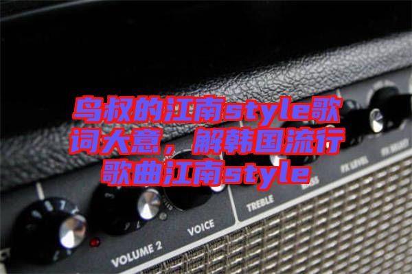 鳥叔的江南style歌詞大意，解韓國(guó)流行歌曲江南style