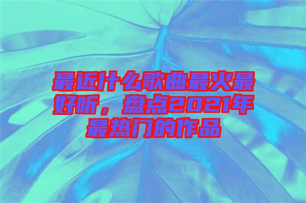 最近什么歌曲最火最好聽，盤點2021年最熱門的作品