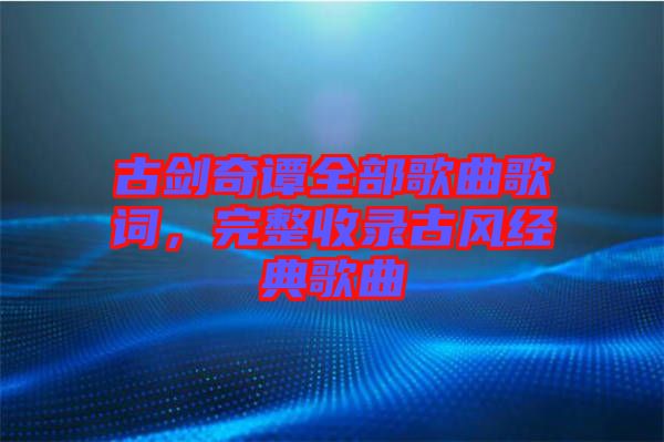 古劍奇譚全部歌曲歌詞，完整收錄古風經典歌曲