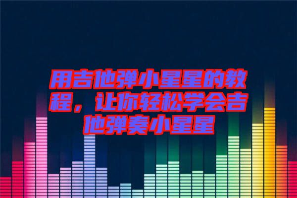 用吉他彈小星星的教程，讓你輕松學會吉他彈奏小星星