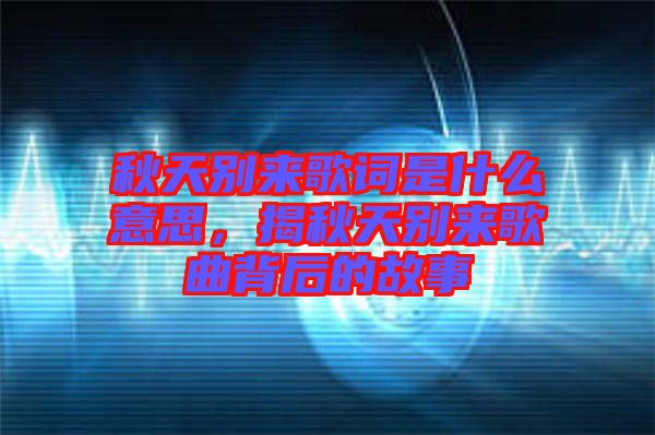 秋天別來歌詞是什么意思，揭秋天別來歌曲背后的故事