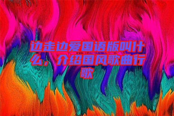 邊走邊愛國語版叫什么，介紹國風(fēng)歌曲行歌