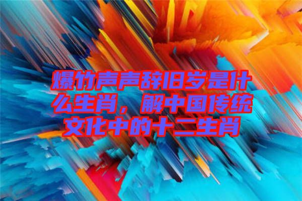 爆竹聲聲辭舊歲是什么生肖，解中國傳統文化中的十二生肖