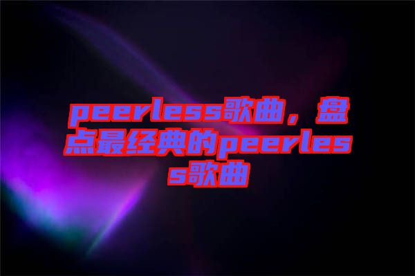 peerless歌曲，盤(pán)點(diǎn)最經(jīng)典的peerless歌曲