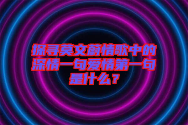 探尋莫文蔚情歌中的深情一句愛情第一句是什么？