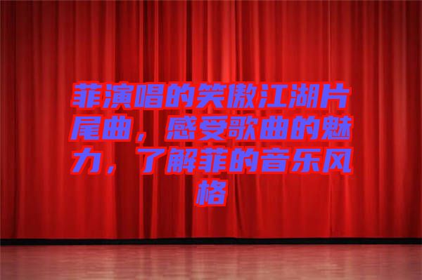 菲演唱的笑傲江湖片尾曲，感受歌曲的魅力，了解菲的音樂風格