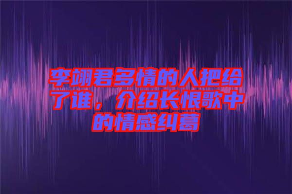 李翊君多情的人把給了誰，介紹長恨歌中的情感糾葛