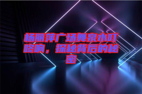 楊麗萍廣場舞泉水叮咚響，探秘背后的秘密