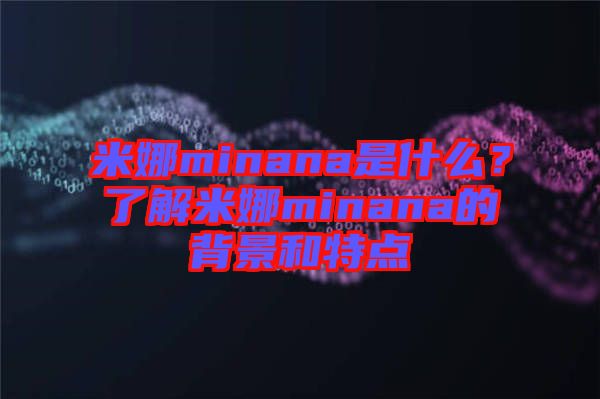 米娜minana是什么？了解米娜minana的背景和特點