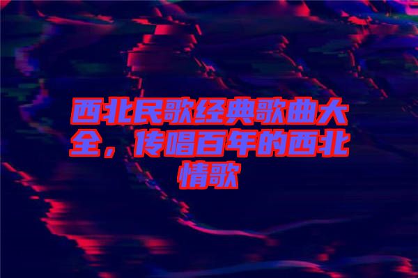 西北民歌經典歌曲大全，傳唱百年的西北情歌