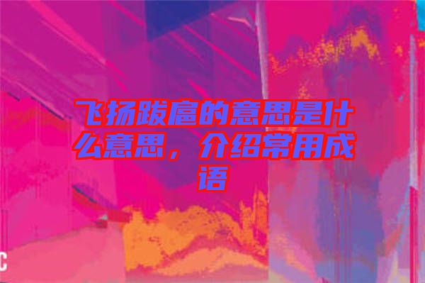 飛揚跋扈的意思是什么意思，介紹常用成語