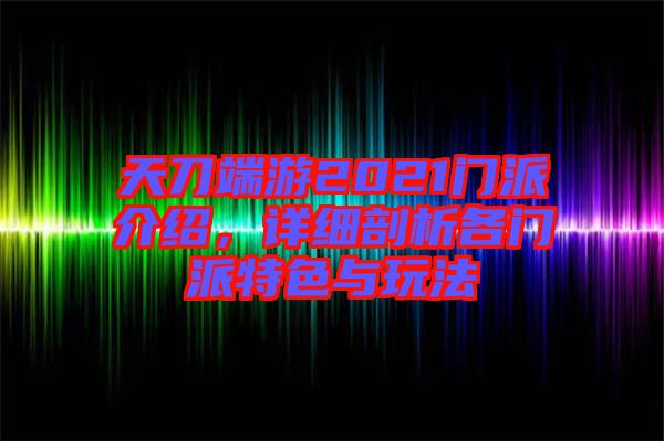 天刀端游2021門派介紹，詳細剖析各門派特色與玩法