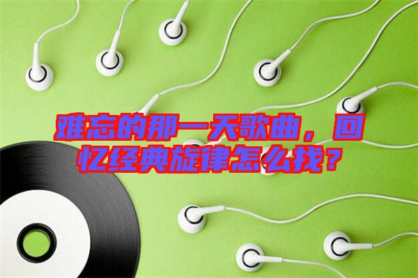 難忘的那一天歌曲，回憶經典旋律怎么找？