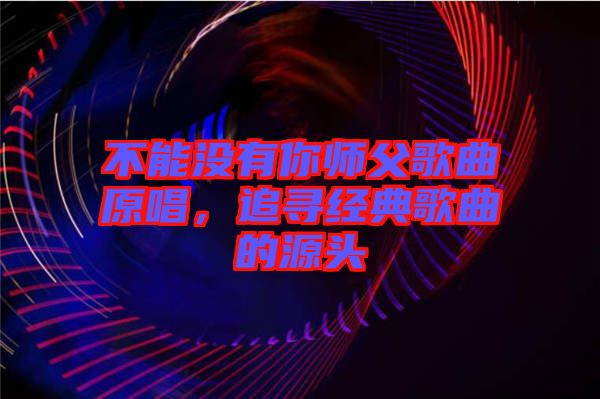 不能沒有你師父歌曲原唱，追尋經(jīng)典歌曲的源頭