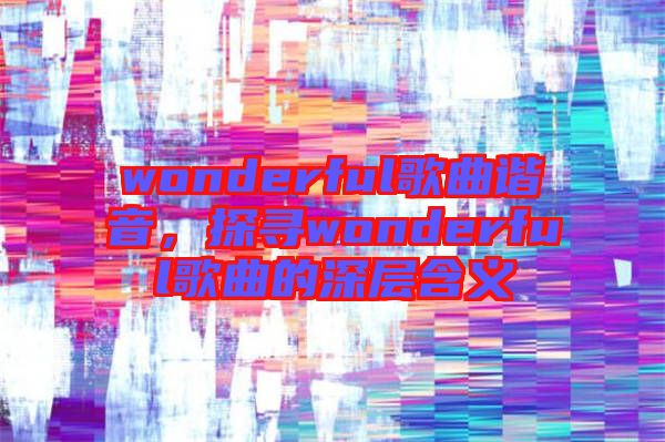 wonderful歌曲諧音，探尋wonderful歌曲的深層含義