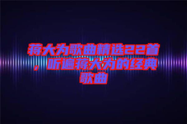 蔣大為歌曲精選22首，聽遍蔣大為的經典歌曲