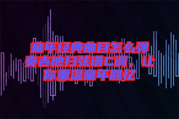 童年經典曲目怎么彈奏吉他掃弦譜C調，讓你重溫童年回憶