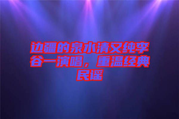 邊疆的泉水清又純李谷一演唱，重溫經(jīng)典民謠