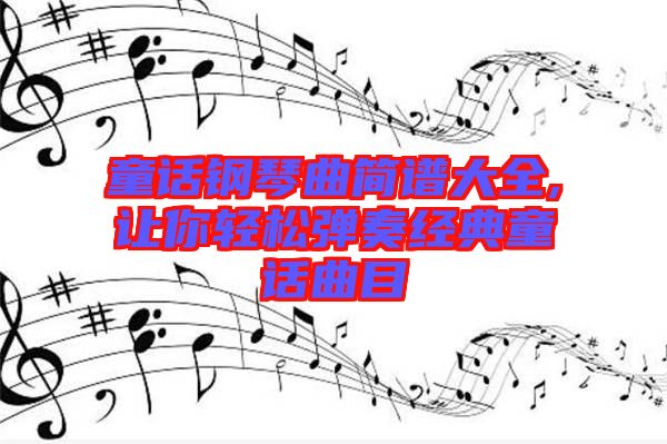 童話鋼琴曲簡譜大全,讓你輕松彈奏經典童話曲目