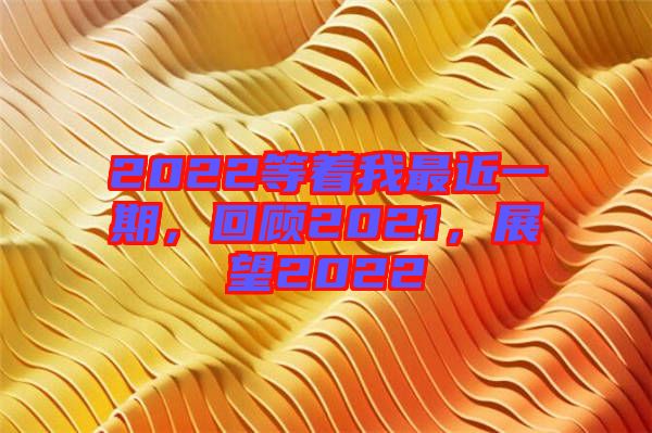 2022等著我最近一期，回顧2021，展望2022