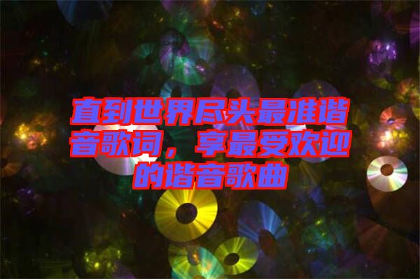 直到世界盡頭最準諧音歌詞，享最受歡迎的諧音歌曲