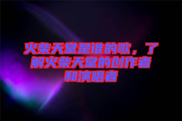 火柴天堂是誰的歌，了解火柴天堂的創作者和演唱者