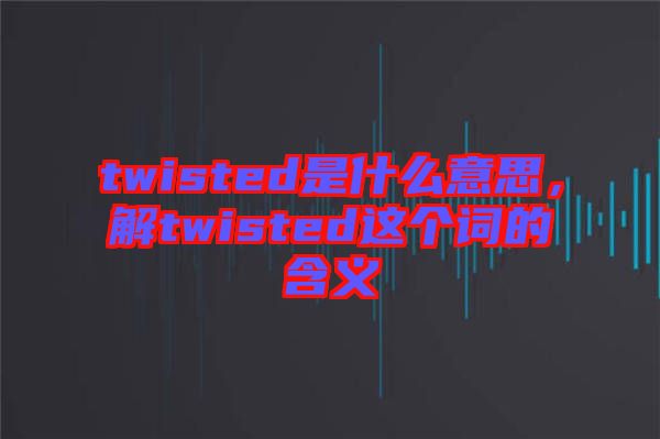 twisted是什么意思，解twisted這個詞的含義