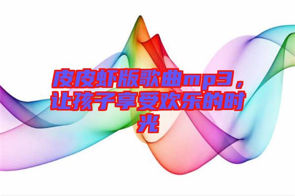 皮皮蝦版歌曲mp3，讓孩子享受歡樂(lè)的時(shí)光