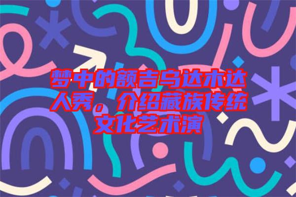 夢中的額吉烏達木達人秀，介紹藏族傳統文化藝術演