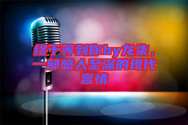 終于等到你by龍柒，一部感人至深的現代言情