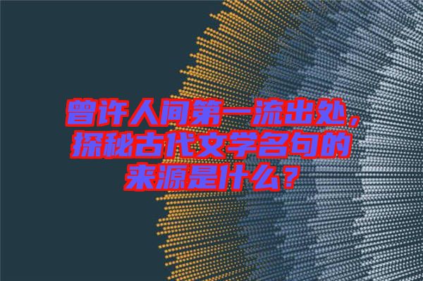 曾許人間第一流出處，探秘古代文學名句的來源是什么？