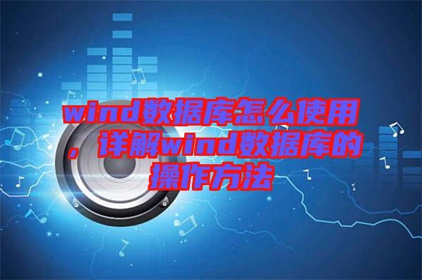 wind數據庫怎么使用，詳解wind數據庫的操作方法