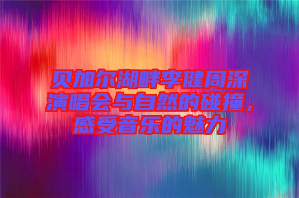 貝加爾湖畔李健周深演唱會(huì)與自然的碰撞，感受音樂(lè)的魅力